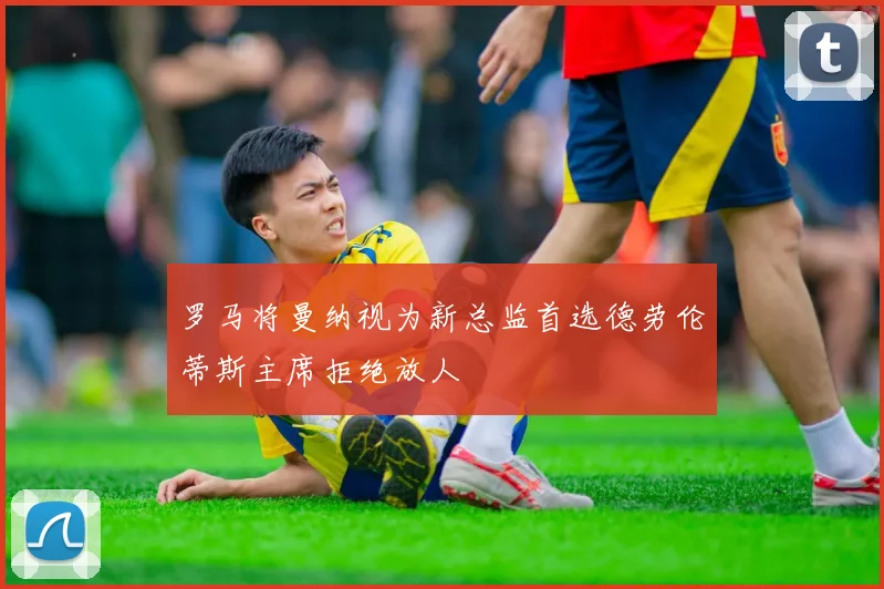 罗马将曼纳视为新总监首选德劳伦蒂斯主席拒绝放人