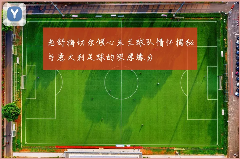 老舒梅切尔倾心米兰球队情怀揭秘与意大利足球的深厚缘分