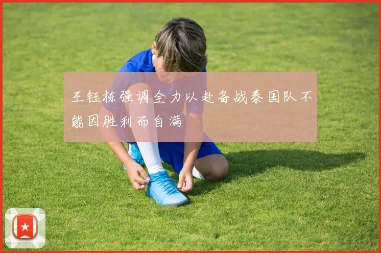 王钰栋强调全力以赴备战泰国队不能因胜利而自满