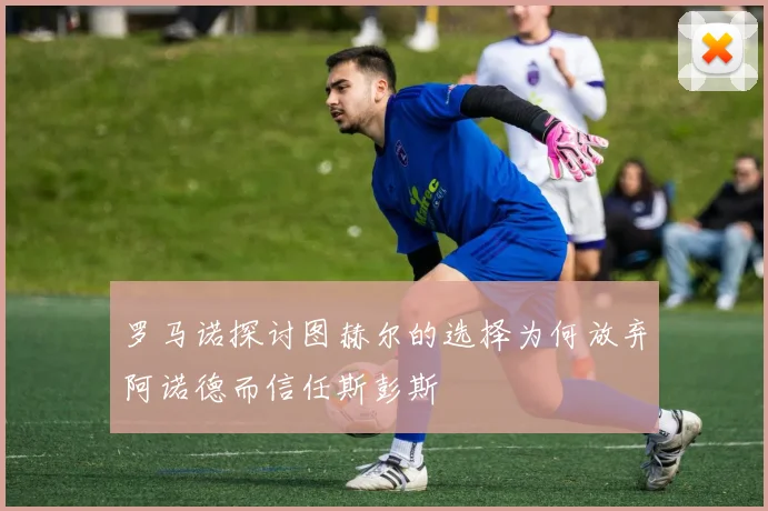 罗马诺探讨图赫尔的选择为何放弃阿诺德而信任斯彭斯