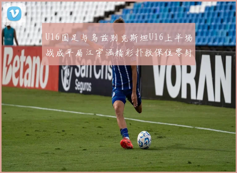 U16国足与乌兹别克斯坦U16上半场战成平局江宇涵精彩扑救保住零封纪录