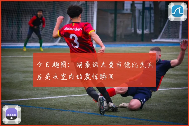 今日趣图：胡桑诺夫曼市德比失利后更衣室内的震惊瞬间