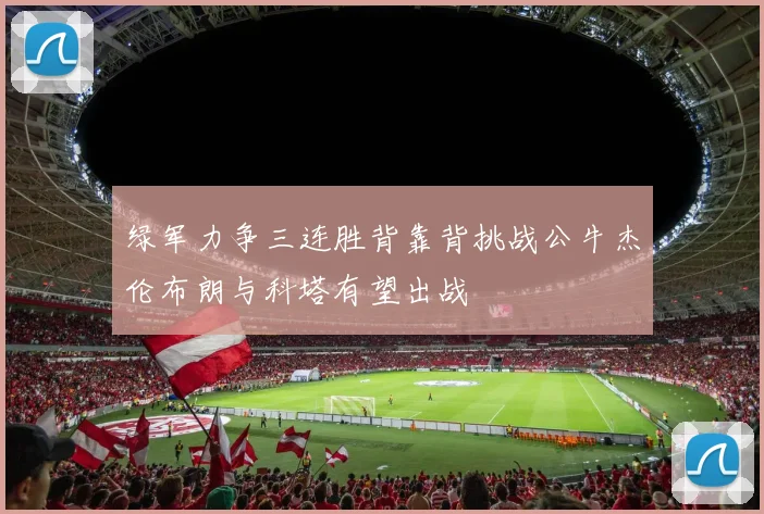 绿军力争三连胜背靠背挑战公牛杰伦布朗与科塔有望出战