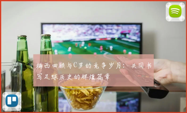 梅西回顾与C罗的竞争岁月：共同书写足球历史的辉煌篇章